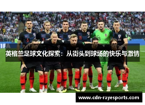 英格兰足球文化探索：从街头到球场的快乐与激情