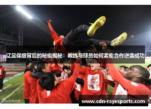 辽足保级背后的秘密揭秘:教练与球员如何紧密合作逆袭成功 辽足保级背后的秘密揭秘:教练与球员如何紧密合作逆袭成功
