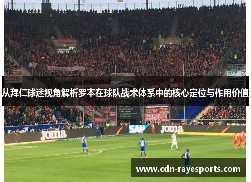 从拜仁球迷视角解析罗本在球队战术体系中的核心定位与作用价值