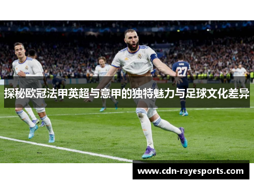 探秘欧冠法甲英超与意甲的独特魅力与足球文化差异