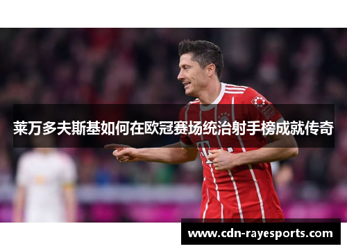 莱万多夫斯基如何在欧冠赛场统治射手榜成就传奇