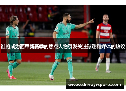 谁将成为西甲新赛季的焦点人物引发关注球迷和媒体的热议