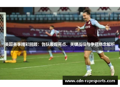 英超赛季精彩回顾：各队表现亮点、关键战役与争冠悬念解析