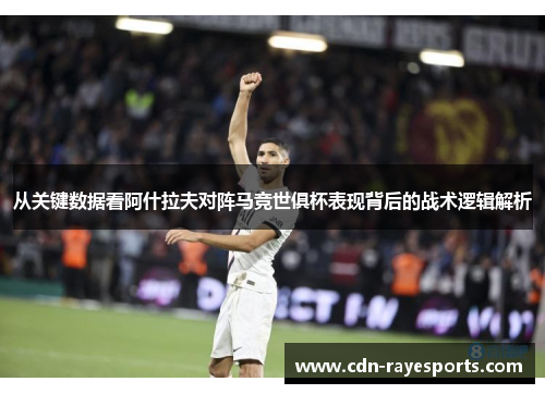 从关键数据看阿什拉夫对阵马竞世俱杯表现背后的战术逻辑解析