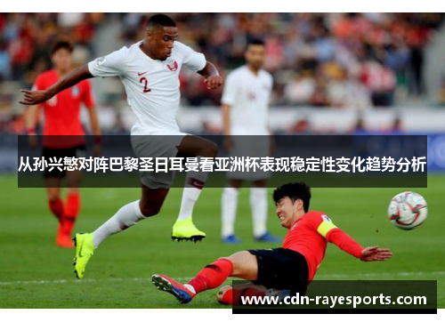 从孙兴慜对阵巴黎圣日耳曼看亚洲杯表现稳定性变化趋势分析