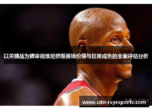 以关键战为镜审视维尼修斯赛场价值与巨星成色的全面评估分析