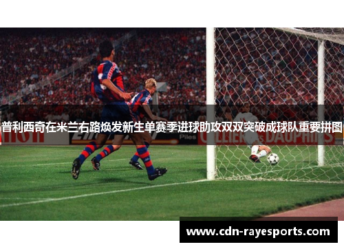 普利西奇在米兰右路焕发新生单赛季进球助攻双双突破成球队重要拼图