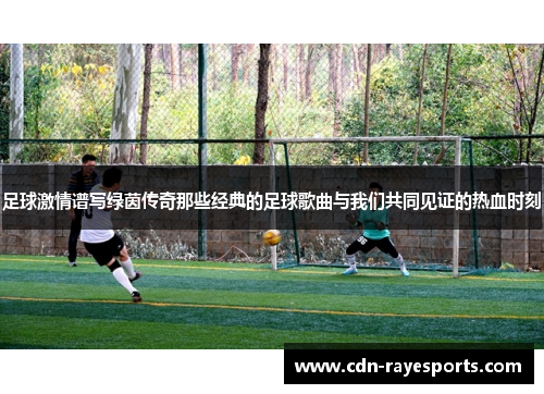 足球激情谱写绿茵传奇那些经典的足球歌曲与我们共同见证的热血时刻